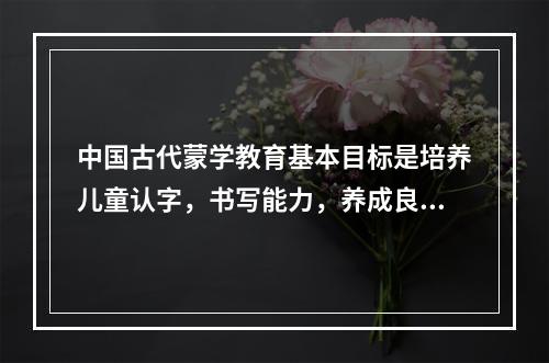 中国古代蒙学教育基本目标是培养儿童认字，书写能力，养成良好的