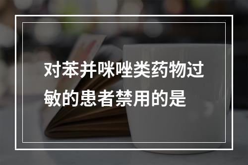 对苯并咪唑类药物过敏的患者禁用的是