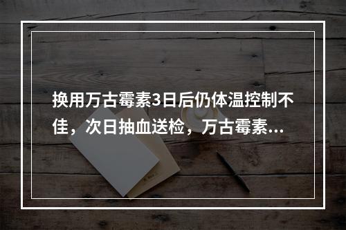 换用万古霉素3日后仍体温控制不佳，次日抽血送检，万古霉素谷浓