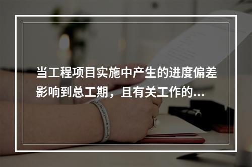 当工程项目实施中产生的进度偏差影响到总工期，且有关工作的逻辑