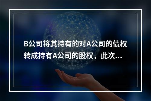 B公司将其持有的对A公司的债权转成持有A公司的股权，此次重组