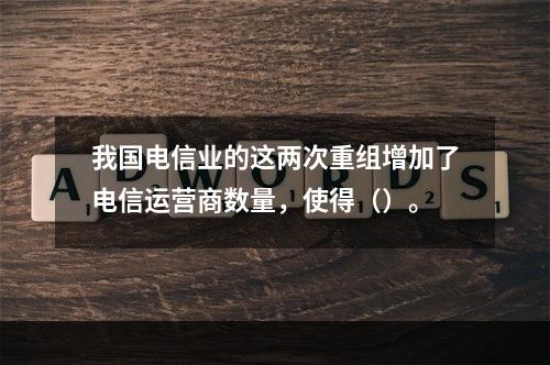 我国电信业的这两次重组增加了电信运营商数量，使得（）。