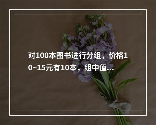 对100本图书进行分组，价格10~15元有10本，组中值为1