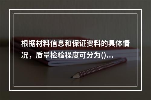 根据材料信息和保证资料的具体情况，质量检验程度可分为()。