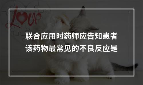 联合应用时药师应告知患者该药物最常见的不良反应是