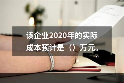 该企业2020年的实际成本预计是（）万元。