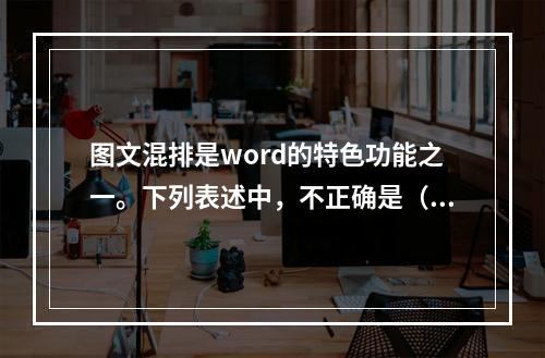 图文混排是word的特色功能之一。下列表述中，不正确是（）