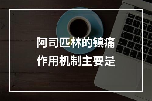 阿司匹林的镇痛作用机制主要是