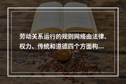 劳动关系运行的规则网络由法律、权力、传统和道德四个方面构成其