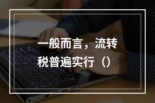 一般而言，流转税普遍实行（）