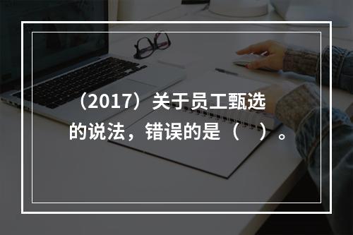 （2017）关于员工甄选的说法，错误的是（　）。