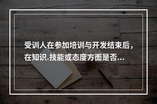 受训人在参加培训与开发结束后，在知识.技能或态度方面是否有