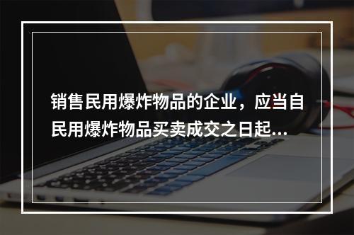 销售民用爆炸物品的企业，应当自民用爆炸物品买卖成交之日起()