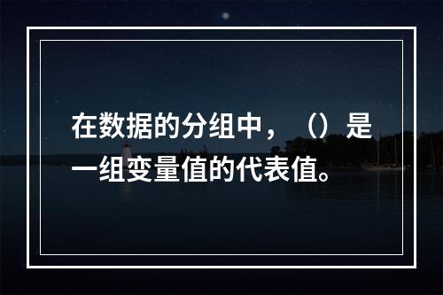 在数据的分组中，（）是一组变量值的代表值。