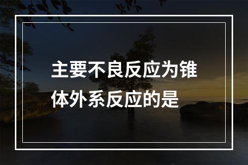 主要不良反应为锥体外系反应的是