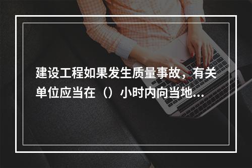 建设工程如果发生质量事故，有关单位应当在（）小时内向当地建设