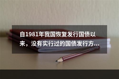 自1981年我国恢复发行国债以来，没有实行过的国债发行方式是