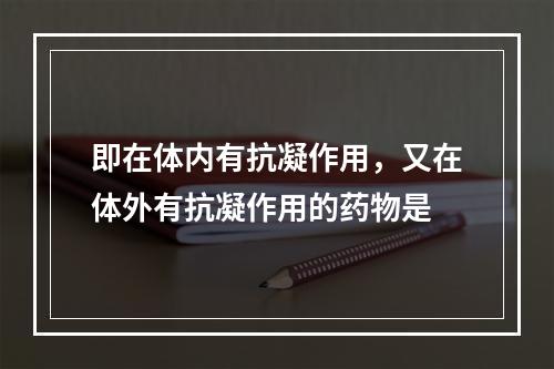 即在体内有抗凝作用，又在体外有抗凝作用的药物是