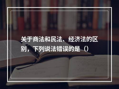 关于商法和民法、经济法的区别，下列说法错误的是（）