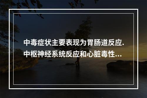 中毒症状主要表现为胃肠道反应.中枢神经系统反应和心脏毒性三个