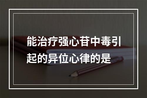 能治疗强心苷中毒引起的异位心律的是