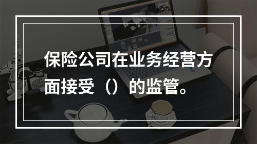 保险公司在业务经营方面接受（）的监管。