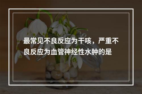 最常见不良反应为干咳，严重不良反应为血管神经性水肿的是