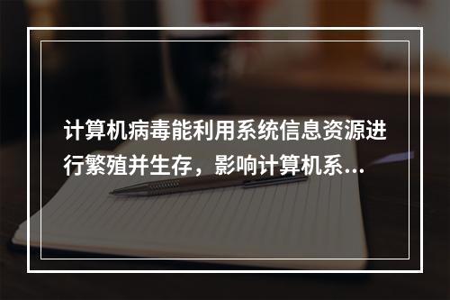 计算机病毒能利用系统信息资源进行繁殖并生存，影响计算机系统正