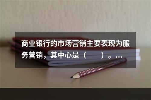 商业银行的市场营销主要表现为服务营销，其中心是（　　）。[2