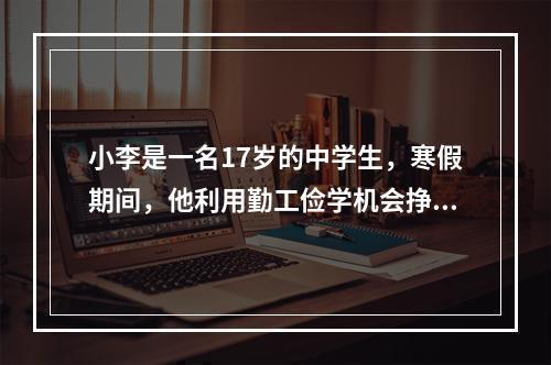 小李是一名17岁的中学生，寒假期间，他利用勤工俭学机会挣得了