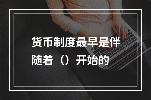 货币制度最早是伴随着（）开始的