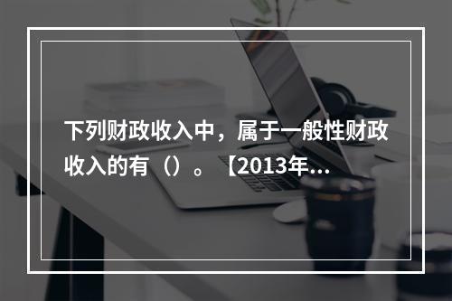 下列财政收入中，属于一般性财政收入的有（）。【2013年真题