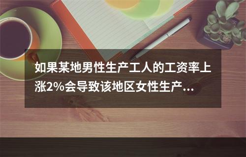 如果某地男性生产工人的工资率上涨2%会导致该地区女性生产工