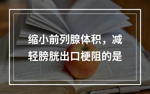 缩小前列腺体积，减轻膀胱出口梗阻的是