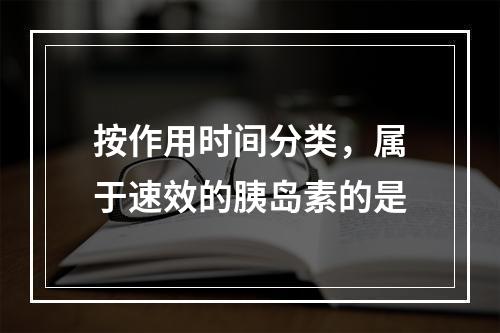 按作用时间分类，属于速效的胰岛素的是