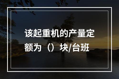 该起重机的产量定额为（）块/台班