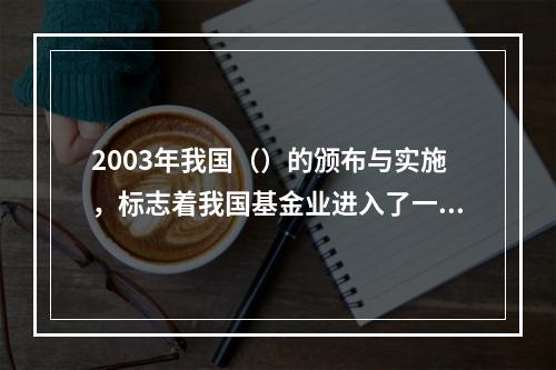 2003年我国（）的颁布与实施，标志着我国基金业进入了一个崭