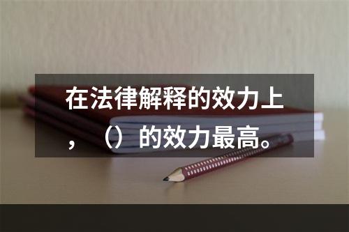 在法律解释的效力上，（）的效力最高。