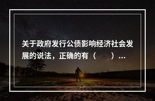 关于政府发行公债影响经济社会发展的说法，正确的有（　　）。