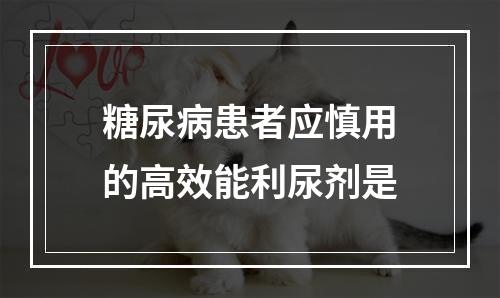 糖尿病患者应慎用的高效能利尿剂是