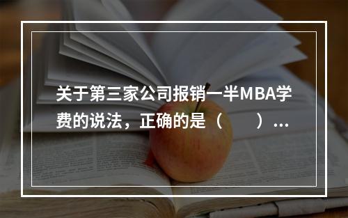 关于第三家公司报销一半MBA学费的说法，正确的是（　　）。