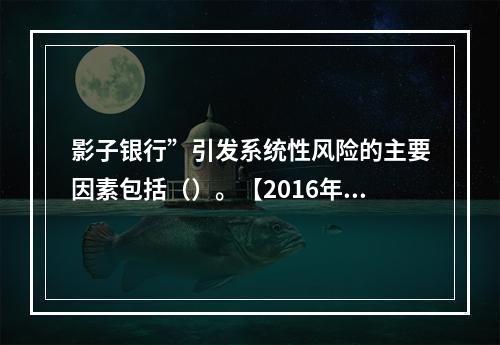 影子银行”引发系统性风险的主要因素包括（）。【2016年真题