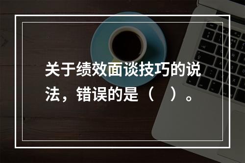 关于绩效面谈技巧的说法，错误的是（　）。