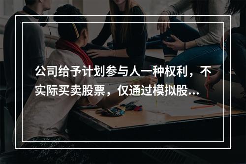 公司给予计划参与人一种权利，不实际买卖股票，仅通过模拟股票