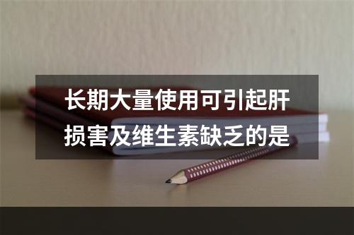 长期大量使用可引起肝损害及维生素缺乏的是