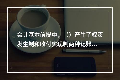 会计基本前提中，（）产生了权责发生制和收付实现制两种记账基础