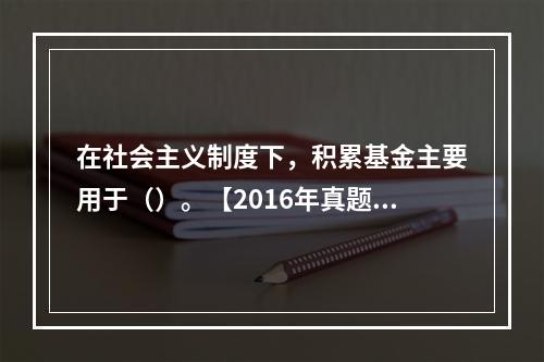 在社会主义制度下，积累基金主要用于（）。【2016年真题】