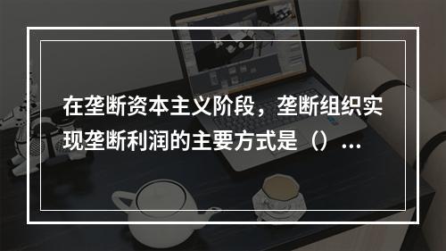 在垄断资本主义阶段，垄断组织实现垄断利润的主要方式是（）。【