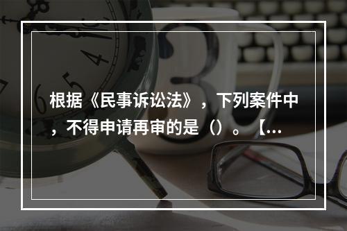 根据《民事诉讼法》，下列案件中，不得申请再审的是（）。【20