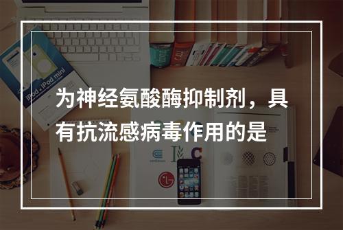 为神经氨酸酶抑制剂，具有抗流感病毒作用的是